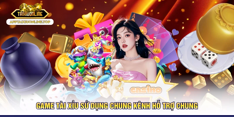 Game tài xỉu sử dụng chung kênh hỗ trợ chung