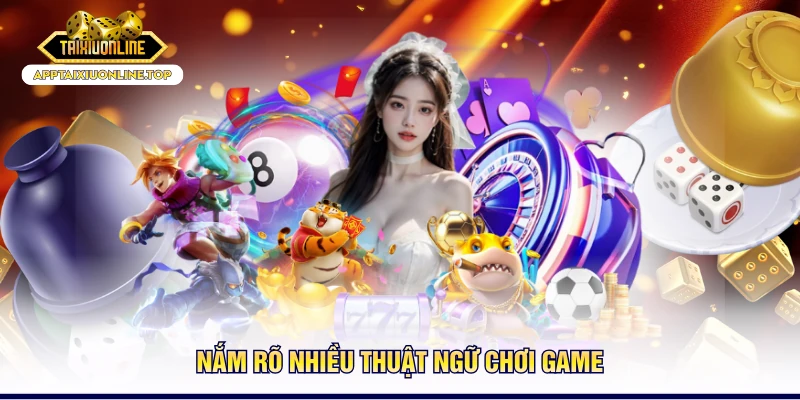 Nắm rõ nhiều thuật ngữ chơi game