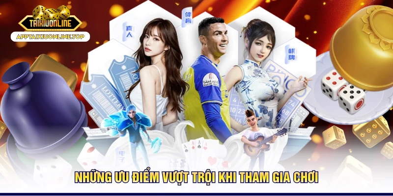 Những ưu điểm vượt trội khi tham gia chơi